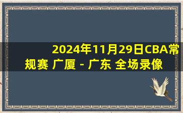 2024年11月29日CBA常规赛 广厦 - 广东 全场录像